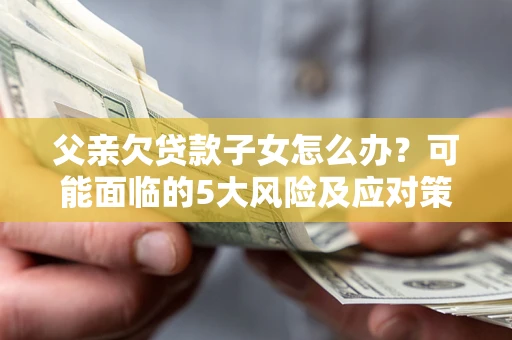 北京父亲欠贷款子女怎么办?可能面临的5大风险及应对策略 北京父亲欠贷款子女怎么办?可能面临的5大风险及应对策略
