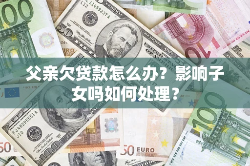 北京父亲欠贷款怎么办？影响子女吗如何处理？
