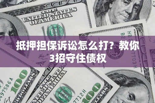 北京抵押担保诉讼怎么打？教你3招守住债权