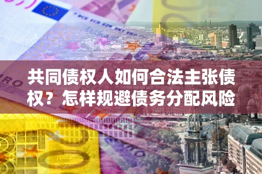 北京共同债权人如何合法主张债权？怎样规避债务分配风险？