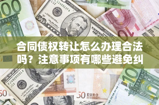 北京合同债权转让怎么办理合法吗？注意事项有哪些避免纠纷？