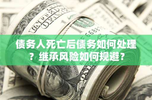 北京债务人死亡后债务如何处理？继承风险如何规避？