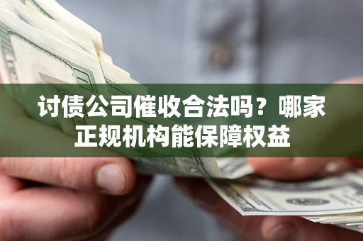北京讨债公司催收合法吗？哪家正规机构能保障权益