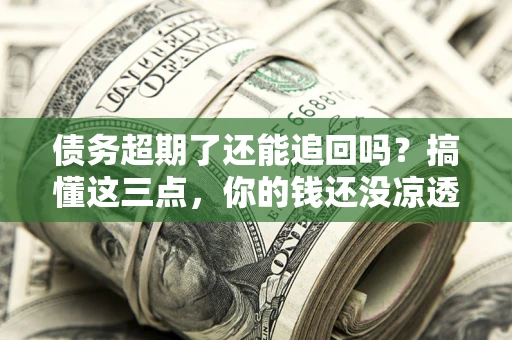 北京债务超期了还能追回吗？搞懂这三点，你的钱还没凉透
