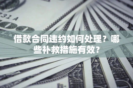 北京借款合同违约如何处理？哪些补救措施有效？