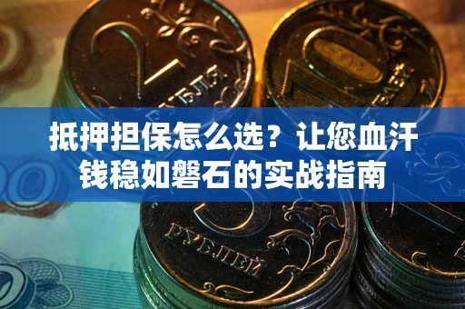北京抵押担保怎么选？让您血汗钱稳如磐石的实战指南