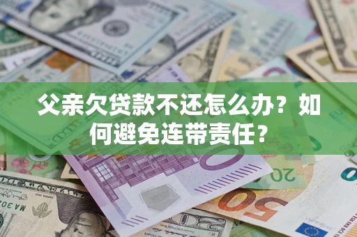 北京父亲欠贷款不还怎么办？如何避免连带责任？