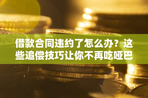 北京借款合同违约了怎么办？这些追偿技巧让你不再吃哑巴亏