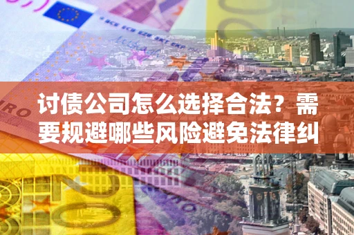 北京讨债公司怎么选择合法?需要规避哪些风险避免法律纠纷? 北京讨债公司怎么选择合法?需要规避哪些风险避免法律纠纷?