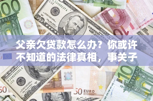 北京父亲欠贷款怎么办？你或许不知道的法律真相，事关子女未来
