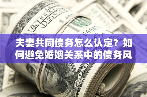 北京夫妻共同债务怎么认定？如何避免婚姻关系中的债务风险？