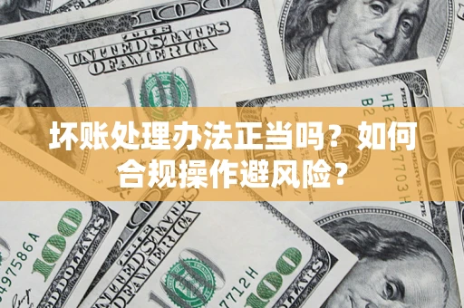 北京坏账处理办法正当吗？如何合规操作避风险？
