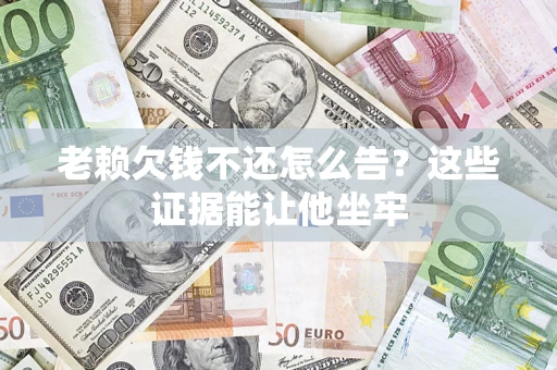 北京老赖欠钱不还怎么告？这些证据能让他坐牢