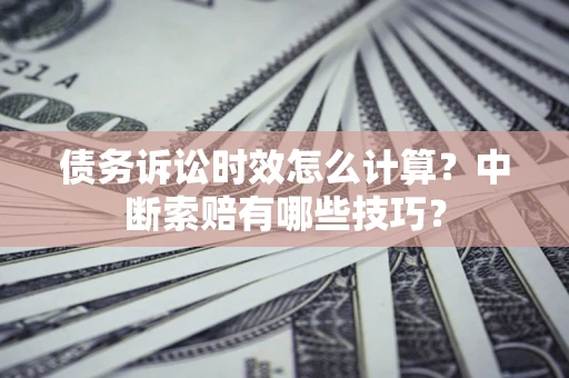 北京债务诉讼时效怎么计算？中断索赔有哪些技巧？