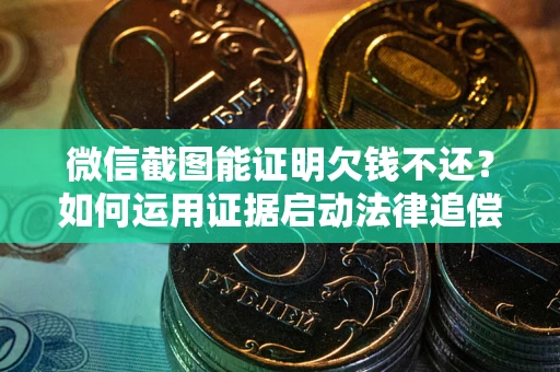 北京微信截图能证明欠钱不还？如何运用证据启动法律追偿程序？
