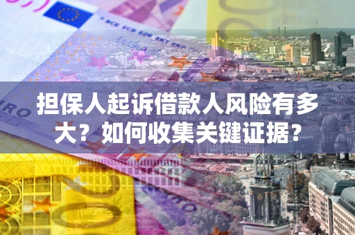 北京担保人起诉借款人风险有多大？如何收集关键证据？