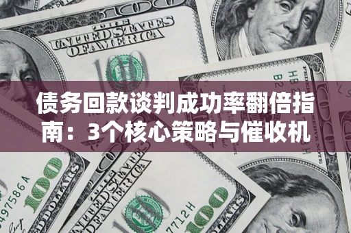 北京债务回款谈判成功率翻倍指南：3个核心策略与催收机构避坑法则