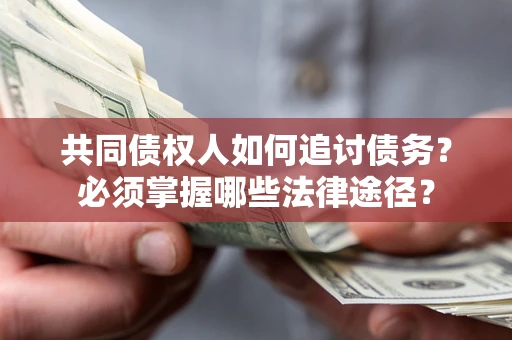 北京共同债权人如何追讨债务？必须掌握哪些法律途径？