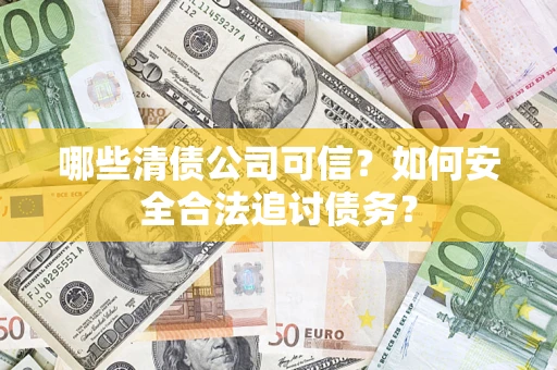 北京哪些清债公司可信？如何安全合法追讨债务？