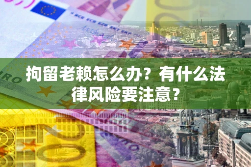北京拘留老赖怎么办？有什么法律风险要注意？