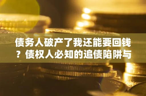 北京债务人破产了我还能要回钱？债权人必知的追债陷阱与破局之道