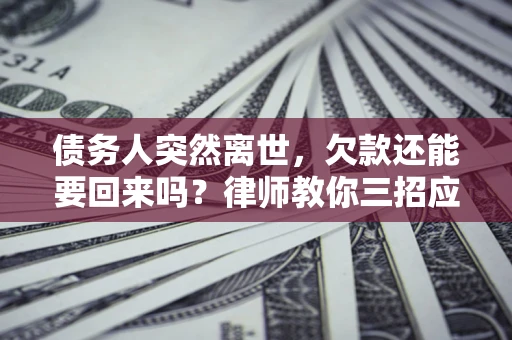 北京债务人突然离世，欠款还能要回来吗？律师教你三招应对