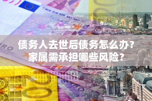 北京债务人去世后债务怎么办？家属需承担哪些风险？