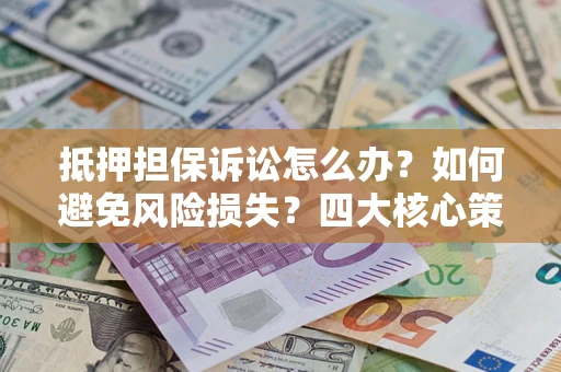 北京抵押担保诉讼怎么办？如何避免风险损失？四大核心策略全解读