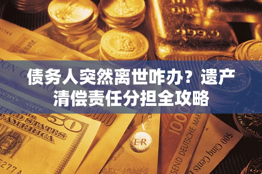 北京债务人突然离世咋办？遗产清偿责任分担全攻略