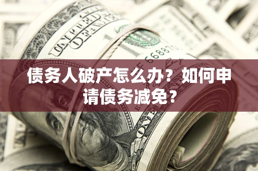 北京债务人破产怎么办？如何申请债务减免？