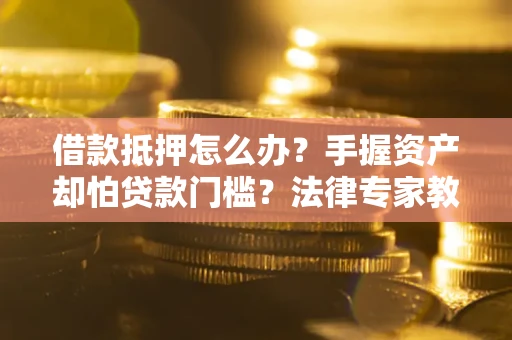北京借款抵押怎么办？手握资产却怕贷款门槛？法律专家教你办抵押不踩坑