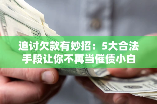 北京追讨欠款有妙招：5大合法手段让你不再当催债小白