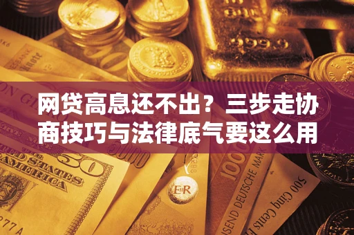 北京网贷高息还不出？三步走协商技巧与法律底气要这么用