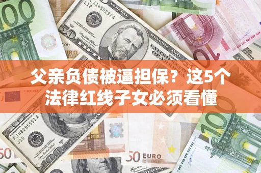 北京父亲负债被逼担保？这5个法律红线子女必须看懂