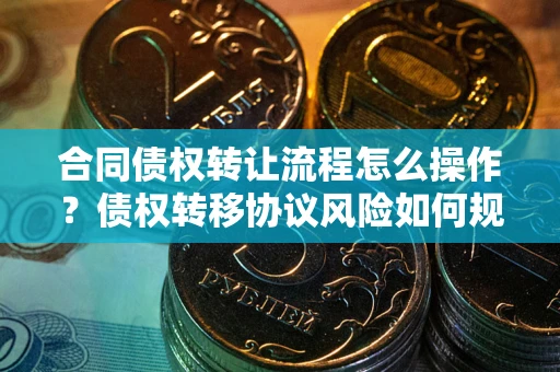 北京合同债权转让流程怎么操作？债权转移协议风险如何规避？