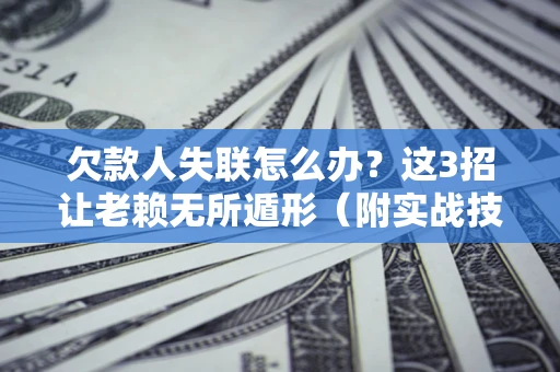 北京欠款人失联怎么办？这3招让老赖无所遁形（附实战技巧）