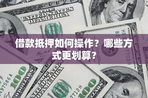 北京借款抵押如何操作？哪些方式更划算？