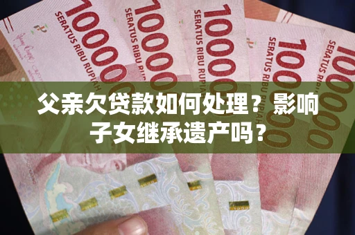 北京父亲欠贷款如何处理?影响子女继承遗产吗? 北京父亲欠贷款如何处理?影响子女继承遗产吗?
