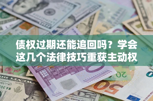 北京债权过期还能追回吗？学会这几个法律技巧重获主动权