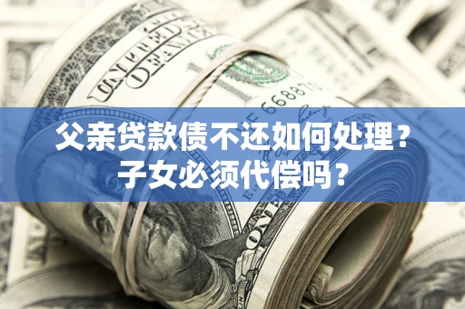 北京父亲贷款债不还如何处理？子女必须代偿吗？