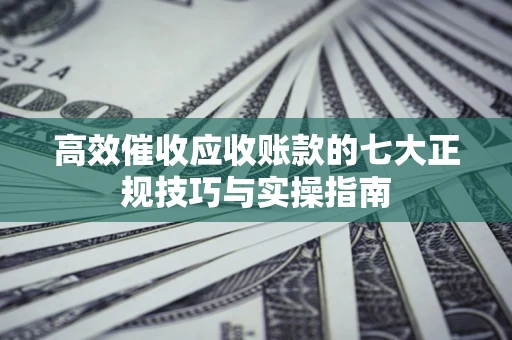 北京高效催收应收账款的七大正规技巧与实操指南