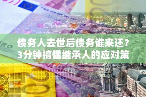 北京债务人去世后债务谁来还？3分钟搞懂继承人的应对策略