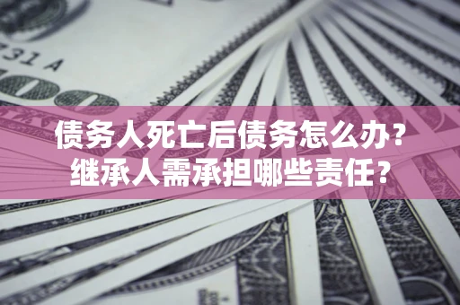 北京债务人死亡后债务怎么办？继承人需承担哪些责任？