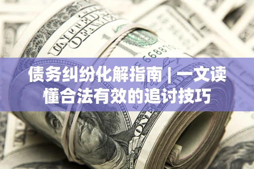北京债务纠纷化解指南 | 一文读懂合法有效的追讨技巧