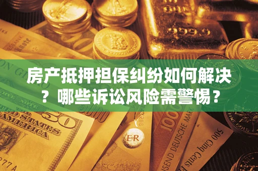 北京房产抵押担保纠纷如何解决？哪些诉讼风险需警惕？
