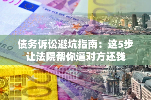 北京债务诉讼避坑指南：这5步让法院帮你逼对方还钱