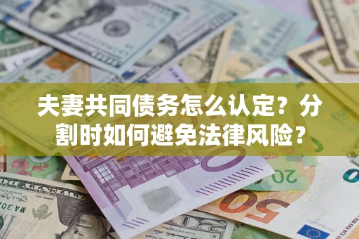 北京夫妻共同债务怎么认定？分割时如何避免法律风险？
