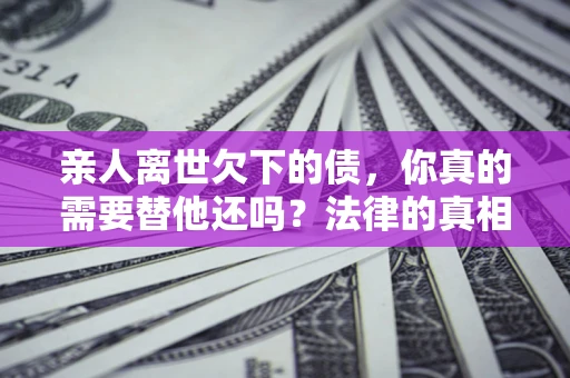 北京亲人离世欠下的债，你真的需要替他还吗？法律的真相或许与你想的不一样