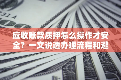 北京应收账款质押怎么操作才安全？一文说透办理流程和避险绝招